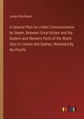 General Plan for a Mail Communication by Steam, Between Great Britain and the Eastern and Western Parts of the World. Also to Canton and Sydney, Westward by the Pacific