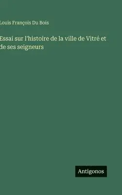 Louis François Du Bois - Essai sur l'histoire de la ville de Vitré et de ses seigneurs, Inbunden. Tillgänglighet: Lägg i varukorg
