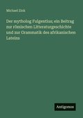 mytholog Fulgentius; ein Beitrag zur römischen Litteraturgeschichte und zur Grammatik des afrikanischen Lateins
