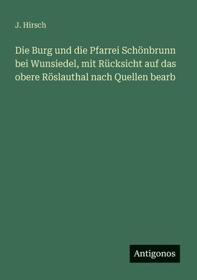J Hirsch - Burg und die Pfarrei Schönbrunn bei Wunsiedel, mit Rücksicht auf das obere Röslauthal nach Quellen bearb, Häftad