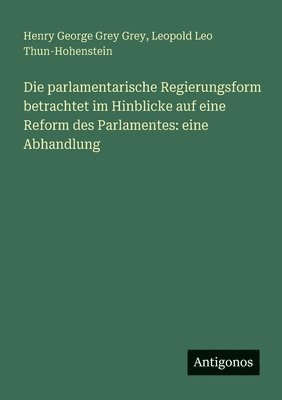 Henry George Grey Grey, Leopold Leo Thun-Hohenstein - parlamentarische Regierungsform betrachtet im Hinblicke auf eine Reform des Parlamentes, Häftad. Tillgänglighet: Lägg i varukorg