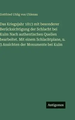 Gottfried Uhlig Von Uhlenau - Kriegsjahr 1813 mit besonderer Berücksichtigung der Schlacht bei Kulm Nach authentischen Quellen bearbeitet. Mit einem Schlachtplane, u. 3 Ansichten der Monumente bei Kulm, Inbunden. Tillgänglighet: Lägg i varukorg