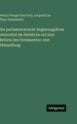 Henry George Grey Grey, Leopold Leo Thun-Hohenstein - parlamentarische Regierungsform betrachtet im Hinblicke auf eine Reform des Parlamentes, Inbunden. Tillgänglighet: Lägg i varukorg