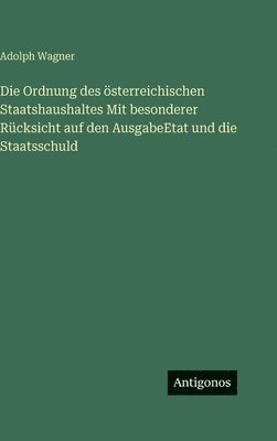 Ordnung des österreichischen Staatshaushaltes Mit besonderer Rücksicht auf den AusgabeEtat und die Staatsschuld