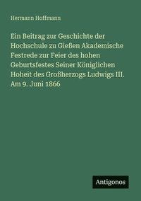Beitrag zur Geschichte der Hochschule zu Gie�en Akademische Festrede zur Feier des hohen Geburtsfestes Seiner K�niglichen Hoheit des Gro�herzogs Ludwigs III. Am 9. Juni 1866