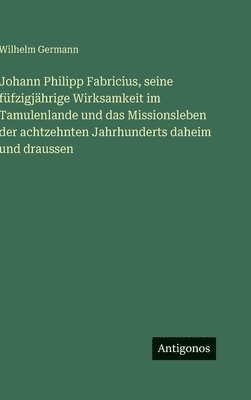 Wilhelm Germann - Johann Philipp Fabricius, seine füfzigjährige Wirksamkeit im Tamulenlande und das Missionsleben der achtzehnten Jahrhunderts daheim und draussen, Inbunden