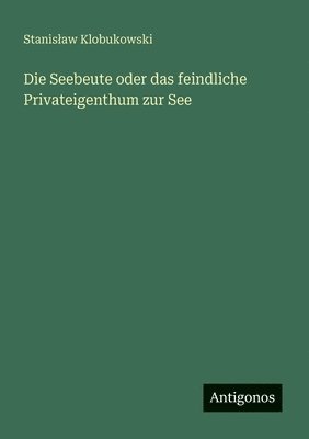 Stanislaw Klobukowski - Seebeute oder das feindliche Privateigenthum zur See, Häftad