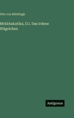 Otto Von Böhtlingk - Mrkkhakatika, D.i. Das irdene Wägelchen, Inbunden