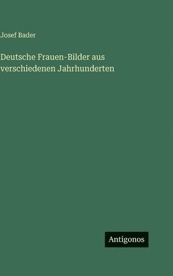Josef Bader - Deutsche Frauen-Bilder aus verschiedenen Jahrhunderten, Inbunden