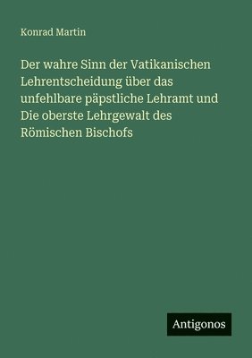 Konrad Martin - wahre Sinn der Vatikanischen Lehrentscheidung über das unfehlbare päpstliche Lehramt und Die oberste Lehrgewalt des Römischen Bischofs, Häftad