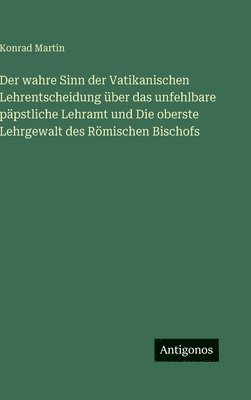 Konrad Martin - wahre Sinn der Vatikanischen Lehrentscheidung über das unfehlbare päpstliche Lehramt und Die oberste Lehrgewalt des Römischen Bischofs, Inbunden