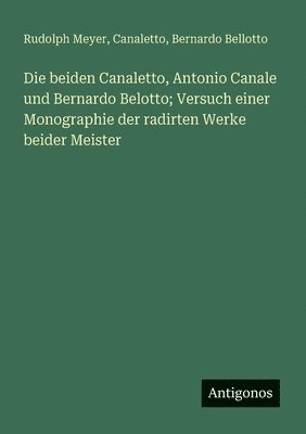 beiden Canaletto, Antonio Canale und Bernardo Belotto; Versuch einer Monographie der radirten Werke beider Meister