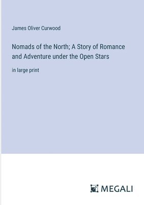James Oliver Curwood - Nomads of the North; A Story of Romance and Adventure under the Open Stars, Häftad