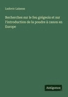 Recherches sur le feu grégeois et sur l'introduction de la poudre à canon en Europe
