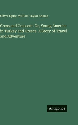 Cross and Crescent. Or, Young America in Turkey and Greece. A Story of Travel and Adventure