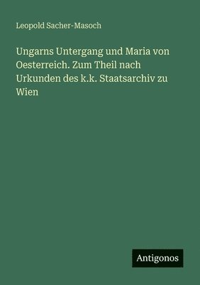 Leopold Sacher-Masoch - Ungarns Untergang und Maria von Oesterreich. Zum Theil nach Urkunden des k.k. Staatsarchiv zu Wien, Häftad