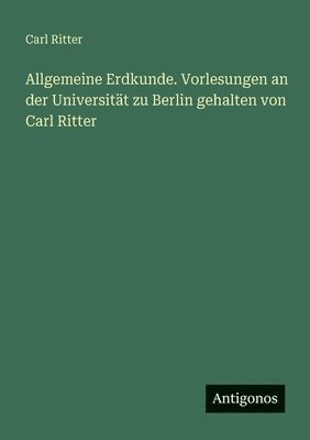 Allgemeine Erdkunde. Vorlesungen an der Universität zu Berlin gehalten von Carl Ritter