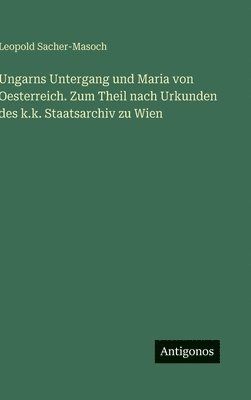 Leopold Sacher-Masoch - Ungarns Untergang und Maria von Oesterreich. Zum Theil nach Urkunden des k.k. Staatsarchiv zu Wien, Inbunden