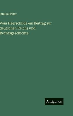 Julius Ficker - Vom Heerschilde ein Beitrag zur deutschen Reichs und Rechtsgeschichte, Inbunden