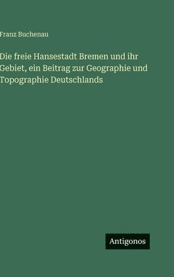Franz Buchenau - freie Hansestadt Bremen und ihr Gebiet, ein Beitrag zur Geographie und Topographie Deutschlands, Inbunden