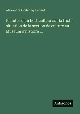 Alexandre Godefroy Lebeuf - Plaintes d'un horticulteur sur la triste situation de la section de culture au Muséum d'histoire ..., Häftad. Tillgänglighet: Lägg i varukorg