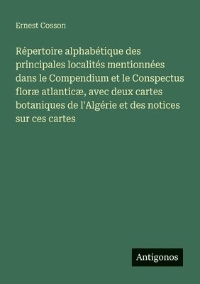 Répertoire alphabétique des principales localités mentionnées dans le Compendium et le Conspectus floræ atlanticæ, avec deux cartes botaniques de l'Algérie et des notices sur ces cartes