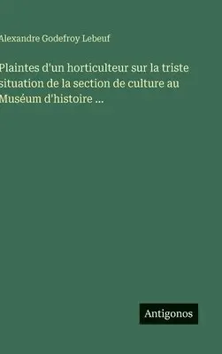 Alexandre Godefroy Lebeuf - Plaintes d'un horticulteur sur la triste situation de la section de culture au Muséum d'histoire ..., Inbunden. Tillgänglighet: Lägg i varukorg