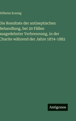 Wilhelm Koenig - Resultate der antiseptischen Behandlung, bei 20 Fällen ausgedehnter Verbrennung, in der Charite während der Jahre 1874-1882, Inbunden