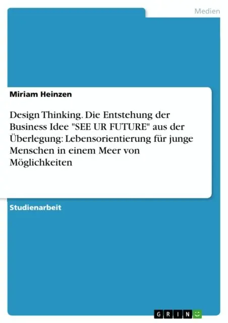 Miriam Heinzen - Design Thinking. Die Entstehung der Business Idee "SEE UR FUTURE" aus der Überlegung: Lebensorientierung für junge Menschen in einem Meer von Möglichkeiten, E-bok. Tillgänglighet: Lägg i varukorg