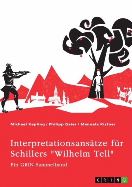 Manuela Kistner, Philipp Gaier, Michael Kepling, GRIN (Hrsg.) Verlag - Interpretationsansatze fur Schillers &quote;Wilhelm Tell&quote;. Eine Analyse der Freiheitsidee, der Apfelschussszene und des Mordmonologs, E-bok