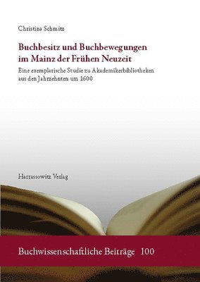 Christina Schmitz - Buchbesitz Und Buchbewegungen Im Mainz Der Fruhen Neuzeit: Eine Exemplarische Studie Zu Akademikerbibliotheken Aus Den Jahrzehnten Um 1600, Inbunden