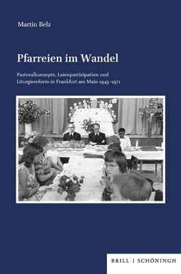 Martin Belz - Pfarreien Im Wandel: Pastoralkonzepte, Laienpartizipation Und Liturgiereform in Frankfurt Am Main 1945-1971, Inbunden