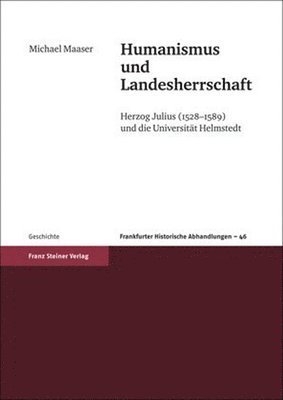 Michael Maaser - Humanismus Und Landesherrschaft: Herzog Julius (1528-1589) Und die Universitat Helmstedt, Inbunden