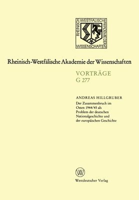 Der Zusammenbruch im Osten 1944/45 als Problem der deutschen Nationalgeschichte und der europäischen Geschichte: 293. Sitzung am 17. April 1985 in Düs