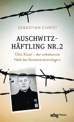 Sebastian Christ - Auschwitzhaftling Nr. 2: Otto Kusel - Der Unbekannte Held Des Konzentrationslagers, Inbunden