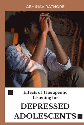 Abhinav Rathore - Effects of Therapeutic Listening for Depressed Adolescents, Häftad
