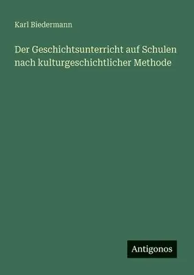 Karl Biedermann - Geschichtsunterricht auf Schulen nach kulturgeschichtlicher Methode, Häftad. Tillgänglighet: Lägg i varukorg