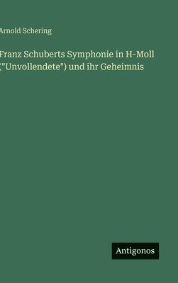 Arnold Schering - Franz Schuberts Symphonie in H-Moll ("Unvollendete") und ihr Geheimnis, Inbunden