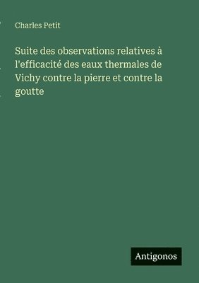 Charles Petit - Suite des observations relatives à l'efficacité des eaux thermales de Vichy contre la pierre et contre la goutte, Häftad