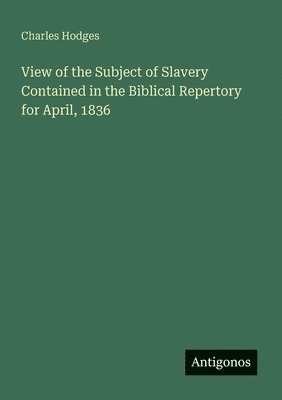 Charles Hodges - View of the Subject of Slavery Contained in the Biblical Repertory for April, 1836, Häftad