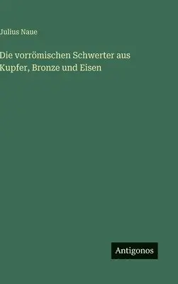 Julius Naue - vorrömischen Schwerter aus Kupfer, Bronze und Eisen, Inbunden. Tillgänglighet: Lägg i varukorg