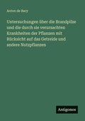 Untersuchungen �ber die Brandpilze und die durch sie verursachten Krankheiten der Pflanzen mit R�cksicht auf das Getreide und andere Nutzpflanzen