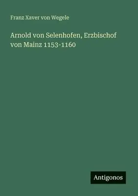 Franz Xaver Von Wegele - Arnold von Selenhofen, Erzbischof von Mainz 1153-1160, Häftad. Tillgänglighet: Lägg i varukorg