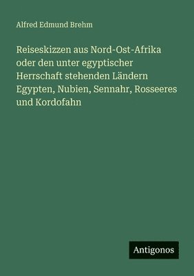 Reiseskizzen aus Nord-Ost-Afrika oder den unter egyptischer Herrschaft stehenden Ländern Egypten, Nubien, Sennahr, Rosseeres und Kordofahn