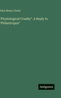 John Henry Clarke - "Physiological Cruelty". A Reply to "Philantropos", Inbunden