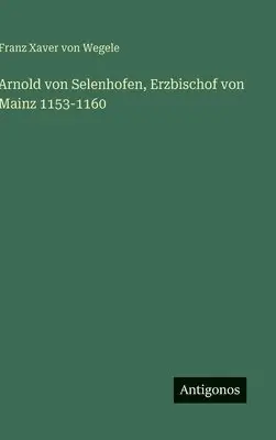 Franz Xaver Von Wegele - Arnold von Selenhofen, Erzbischof von Mainz 1153-1160, Inbunden. Tillgänglighet: Lägg i varukorg
