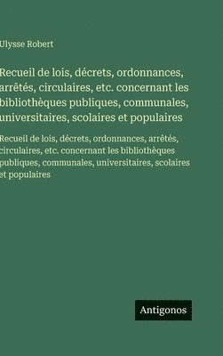 Recueil de lois, décrets, ordonnances, arrêtés, circulaires, etc. concernant les bibliothèques publiques, communales, universitaires, scolaires et populaires