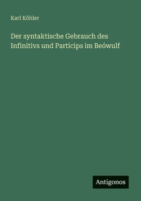 Karl Köhler - syntaktische Gebrauch des Infinitivs und Particips im Beówulf, Häftad