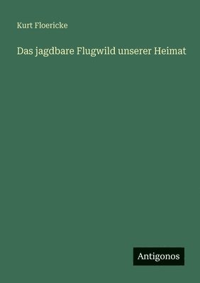 Kurt Floericke - jagdbare Flugwild unserer Heimat, Häftad