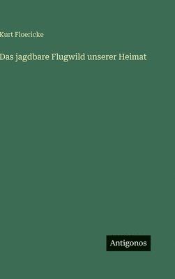 Kurt Floericke - jagdbare Flugwild unserer Heimat, Inbunden